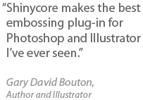 Shinycore makes the best embossing plug-in for Photoshop and Illustrator I've ever seen. Gary David Bouton, Author and Illustrator